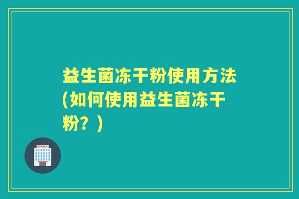益生菌冻干粉使用方法(如何使用益生菌冻干粉?) 益生菌冻干粉使用方法(如何使用益生菌冻干粉?)