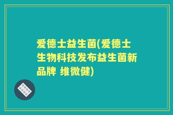 爱德士益生菌(爱德士生物科技发布益生菌新品牌 维微健)