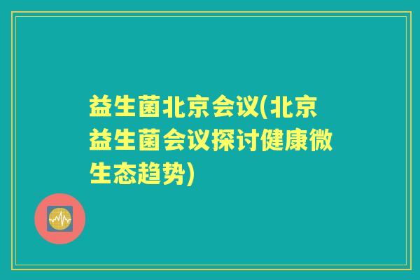 益生菌北京会议(北京益生菌会议探讨健康微生态趋势) 益生菌北京会议(北京益生菌会议探讨健康微生态趋势)