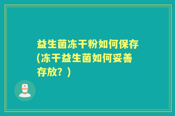 益生菌冻干粉如何保存(冻干益生菌如何妥善存放?) 益生菌冻干粉如何保存(冻干益生菌如何妥善存放?)