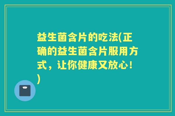 益生菌含片的吃法(正确的益生菌含片服用方式，让你健康又放心！)