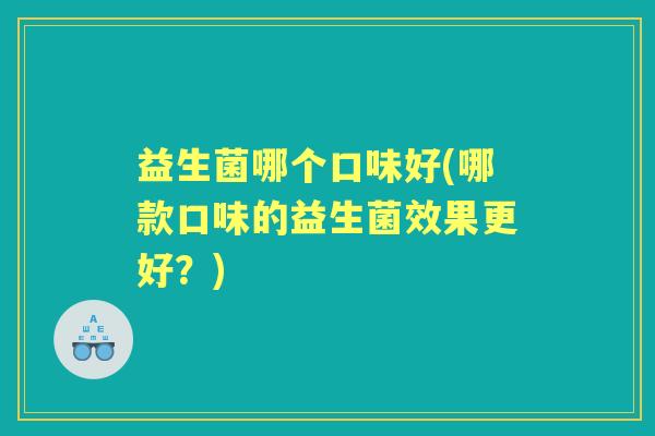 益生菌哪个口味好(哪款口味的益生菌效果更好?) 益生菌哪个口味好(哪款口味的益生菌效果更好?)