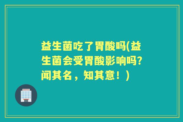 益生菌吃了胃酸吗(益生菌会受胃酸影响吗？闻其名，知其意！)