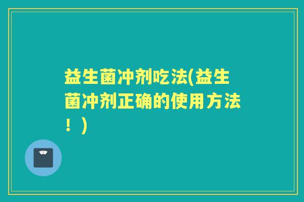 益生菌冲剂吃法(益生菌冲剂正确的使用方法!) 益生菌冲剂吃法(益生菌冲剂正确的使用方法!)