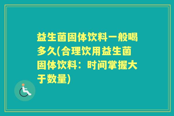 益生菌固体饮料一般喝多久(合理饮用益生菌固体饮料:时间掌握大于数量) 益生菌固体饮料一般喝多久(合理饮用益生菌固体饮料:时间掌握大于数量)
