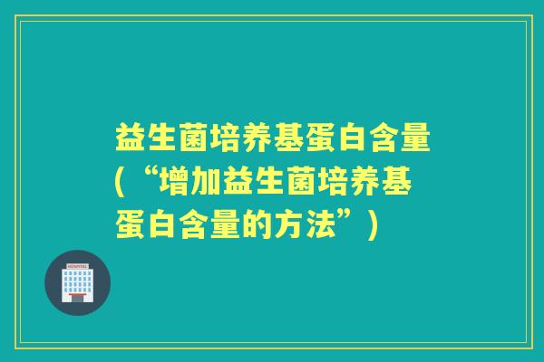 益生菌培养基蛋白含量(“增加益生菌培养基蛋白含量的方法”) 益生菌培养基蛋白含量(“增加益生菌培养基蛋白含量的方法”)
