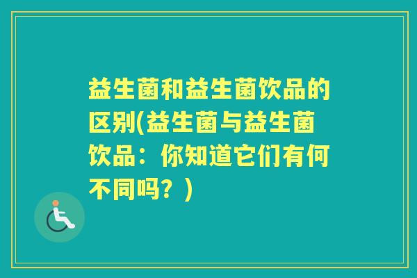 益生菌和益生菌饮品的区别(益生菌与益生菌饮品：你知道它们有何不同吗？)