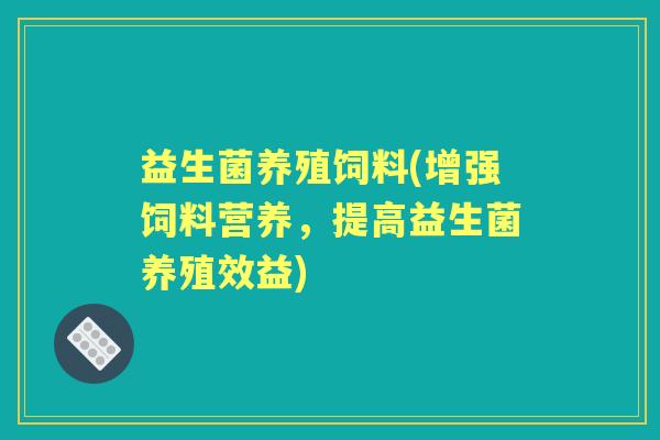 益生菌养殖饲料(增强饲料营养,提高益生菌养殖效益) 益生菌养殖饲料(增强饲料营养,提高益生菌养殖效益)