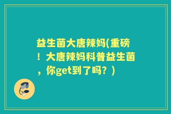 益生菌大唐辣妈(重磅！大唐辣妈科普益生菌，你get到了吗？)