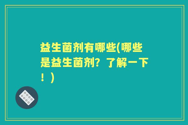 益生菌剂有哪些(哪些是益生菌剂？了解一下！)