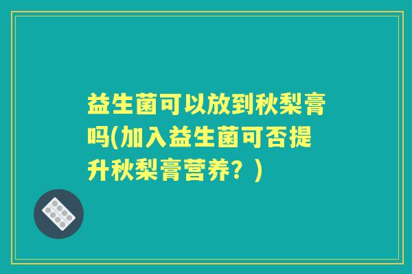 益生菌可以放到秋梨膏吗(加入益生菌可否提升秋梨膏营养?) 益生菌可以放到秋梨膏吗(加入益生菌可否提升秋梨膏营养?)
