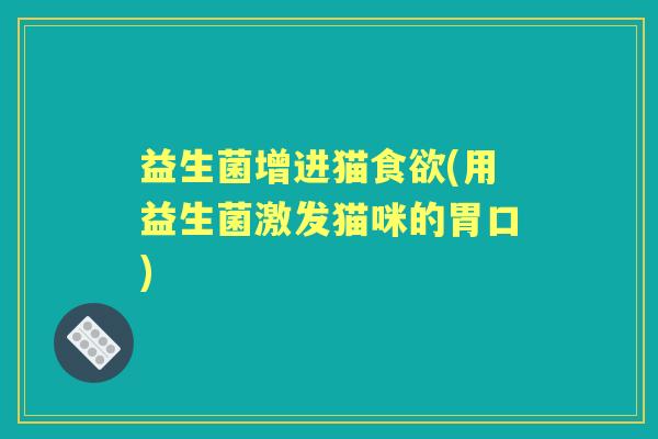 益生菌增进猫(用益生菌激发猫咪的胃口)