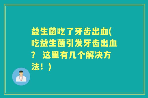 益生菌吃了牙齿出(吃益生菌引发牙齿出? 这里有几个解决方法!) 益生菌吃了牙齿出(吃益生菌引发牙齿出? 这里有几个解决方法!)