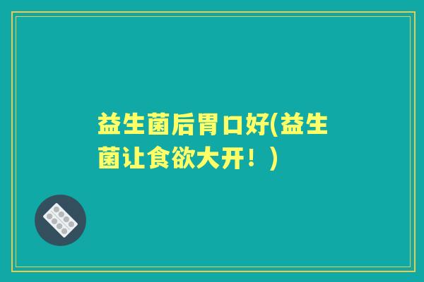 益生菌后胃口好(益生菌让大开!) 益生菌后胃口好(益生菌让大开!)