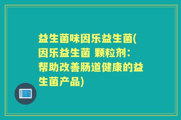 益生菌味因乐益生菌(因乐益生菌 颗粒剂：帮助改善肠道健康的益生菌产品)
