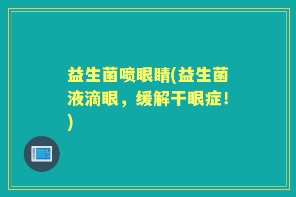 益生菌喷眼睛(益生菌液滴眼,缓解干眼症!) 益生菌喷眼睛(益生菌液滴眼,缓解干眼症!)