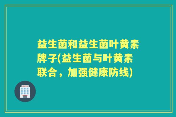 益生菌和益生菌叶黄素牌子(益生菌与叶黄素联合，加强健康防线)