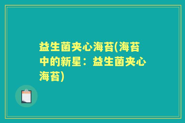 益生菌夹心海苔(海苔中的新星:益生菌夹心海苔) 益生菌夹心海苔(海苔中的新星:益生菌夹心海苔)