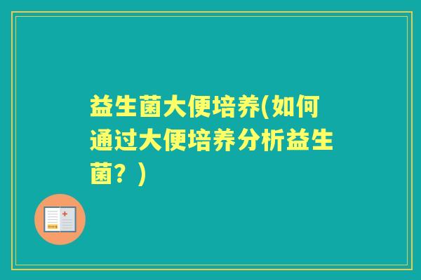 益生菌大便培养(如何通过大便培养分析益生菌？)