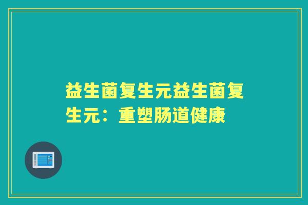 益生菌复生元益生菌复生元:重塑肠道健康 益生菌复生元益生菌复生元:重塑肠道健康