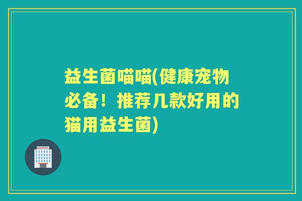 益生菌喵喵(健康宠物必备！推荐几款好用的猫用益生菌)