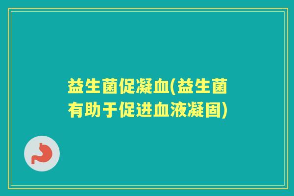 益生菌促凝(益生菌有助于促进液凝固) 益生菌促凝(益生菌有助于促进液凝固)