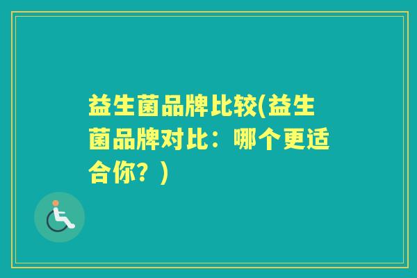 益生菌品牌比较(益生菌品牌对比:哪个更适合你?) 益生菌品牌比较(益生菌品牌对比:哪个更适合你?)