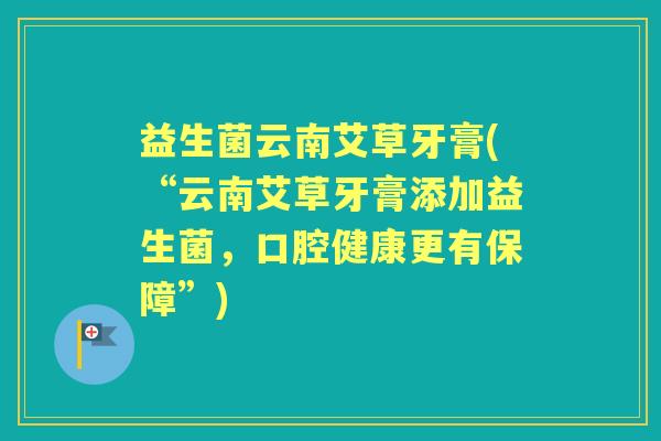 益生菌云南艾草牙膏(“云南艾草牙膏添加益生菌,口腔健康更有保障”) 益生菌云南艾草牙膏(“云南艾草牙膏添加益生菌,口腔健康更有保障”)