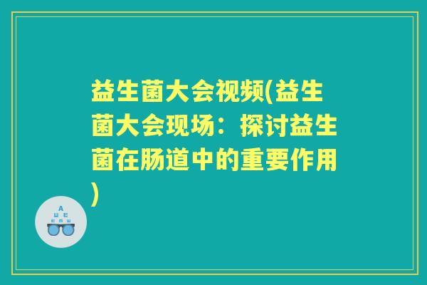益生菌大会视频(益生菌大会现场:探讨益生菌在肠道中的重要作用) 益生菌大会视频(益生菌大会现场:探讨益生菌在肠道中的重要作用)