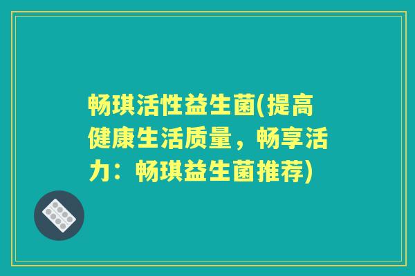 畅琪活性益生菌(提高健康生活质量,畅享活力:畅琪益生菌推荐) 畅琪活性益生菌(提高健康生活质量,畅享活力:畅琪益生菌推荐)