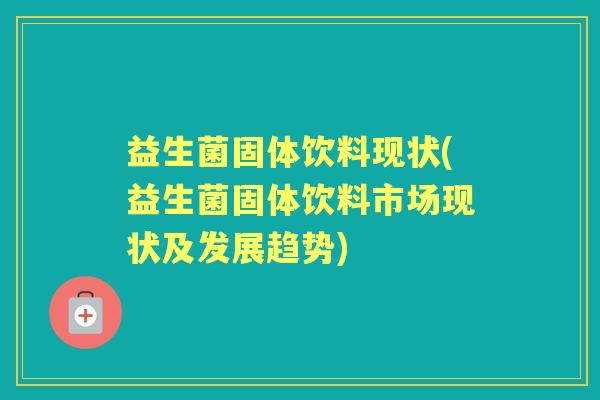 益生菌固体饮料现状(益生菌固体饮料市场现状及发展趋势) 益生菌固体饮料现状(益生菌固体饮料市场现状及发展趋势)