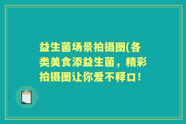 益生菌场景拍摄图(各类美食添益生菌,精彩拍摄图让你爱不释口! 益生菌场景拍摄图(各类美食添益生菌,精彩拍摄图让你爱不释口!