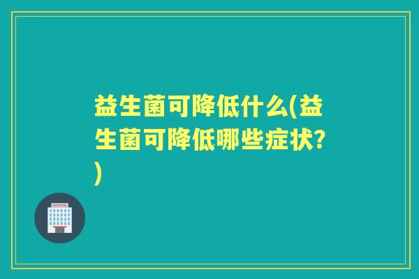 益生菌可降低什么(益生菌可降低哪些症状?) 益生菌可降低什么(益生菌可降低哪些症状?)