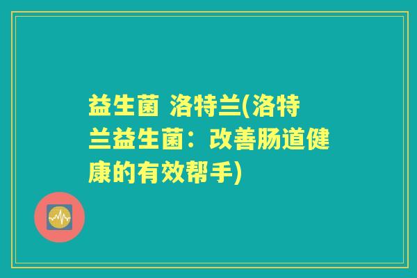益生菌 洛特兰(洛特兰益生菌:改善肠道健康的有效帮手) 益生菌 洛特兰(洛特兰益生菌:改善肠道健康的有效帮手)