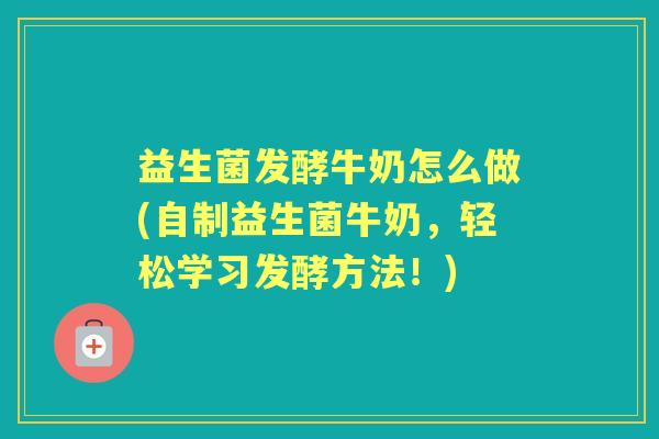 益生菌发酵牛奶怎么做(自制益生菌牛奶，轻松学习发酵方法！)
