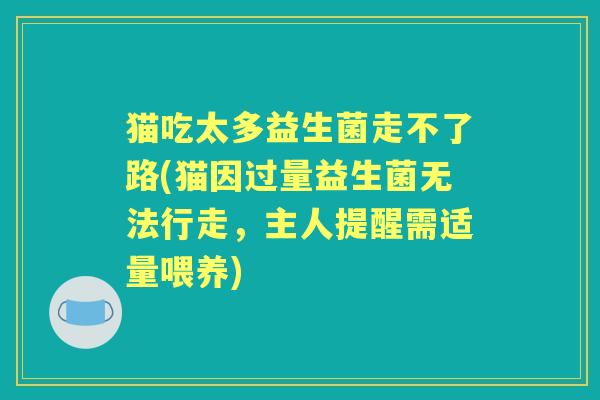 猫吃太多益生菌走不了路(猫因过量益生菌无法行走,主人提醒需适量喂养) 猫吃太多益生菌走不了路(猫因过量益生菌无法行走,主人提醒需适量喂养)