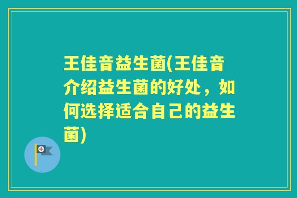 王佳音益生菌(王佳音介绍益生菌的好处，如何选择适合自己的益生菌)