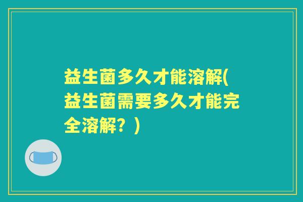 益生菌多久才能溶解(益生菌需要多久才能完全溶解?) 益生菌多久才能溶解(益生菌需要多久才能完全溶解?)