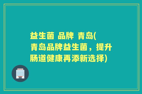 益生菌 品牌 青岛(青岛品牌益生菌,提升肠道健康再添新选择) 益生菌 品牌 青岛(青岛品牌益生菌,提升肠道健康再添新选择)
