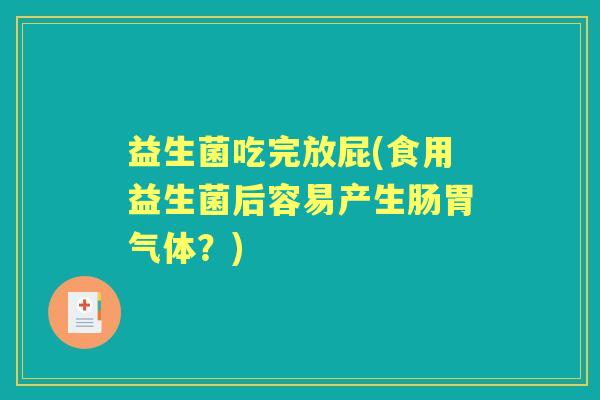 益生菌吃完放屁(食用益生菌后容易产生肠胃气体？)