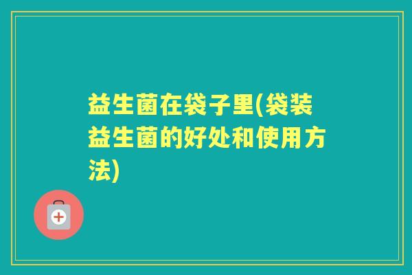 益生菌在袋子里(袋装益生菌的好处和使用方法) 益生菌在袋子里(袋装益生菌的好处和使用方法)