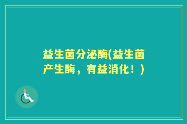 益生菌分泌酶(益生菌产生酶,有益消化!) 益生菌分泌酶(益生菌产生酶,有益消化!)