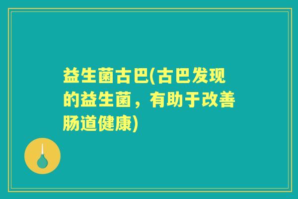 益生菌古巴(古巴发现的益生菌，有助于改善肠道健康)