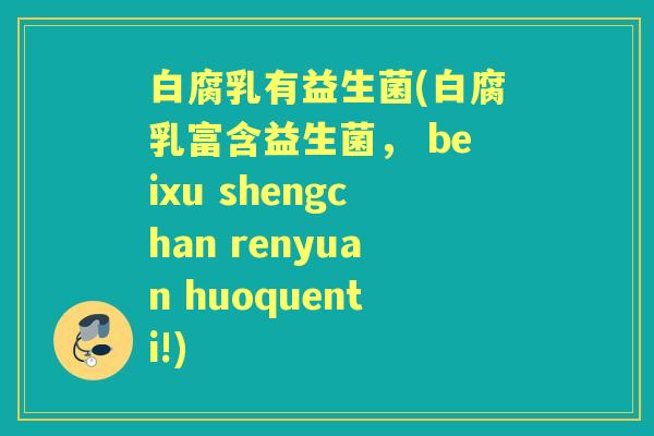 白腐乳有益生菌(白腐乳富含益生菌, beixu shengchan renyuan huoquenti!) 白腐乳有益生菌(白腐乳富含益生菌, beixu shengchan renyuan huoquenti!)