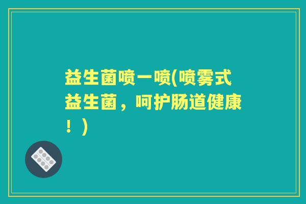 益生菌喷一喷(喷雾式益生菌，呵护肠道健康！)