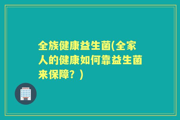 全族健康益生菌(全家人的健康如何靠益生菌来保障？)