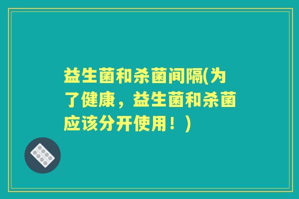 益生菌和杀菌间隔(为了健康，益生菌和杀菌应该分开使用！)