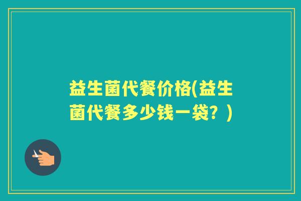 益生菌代餐价格(益生菌代餐多少钱一袋？)