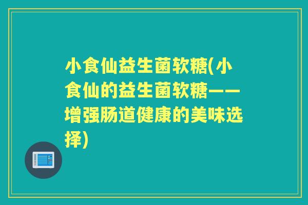 小食仙益生菌软糖(小食仙的益生菌软糖——增强肠道健康的美味选择)