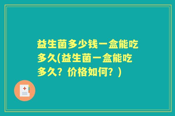 益生菌多少钱一盒能吃多久(益生菌一盒能吃多久?价格如何?) 益生菌多少钱一盒能吃多久(益生菌一盒能吃多久?价格如何?)